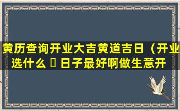 黄历查询开业大吉黄道吉日（开业选什么 ☘ 日子最好啊做生意开业）